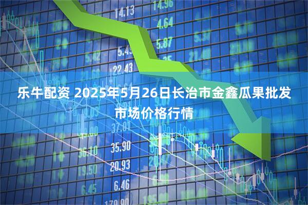 乐牛配资 2025年5月26日长治市金鑫瓜果批发市场价格行情