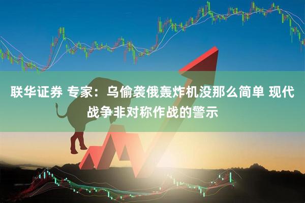 联华证券 专家：乌偷袭俄轰炸机没那么简单 现代战争非对称作战的警示