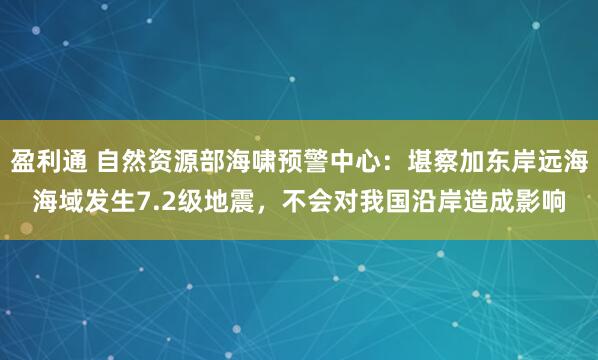 盈利通 自然资源部海啸预警中心：堪察加东岸远海海域发生7.2级地震，不会对我国沿岸造成影响