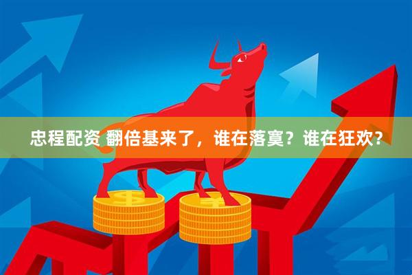 忠程配资 翻倍基来了，谁在落寞？谁在狂欢？