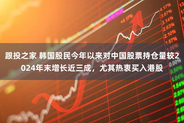跟投之家 韩国股民今年以来对中国股票持仓量较2024年末增长近三成，尤其热衷买入港股