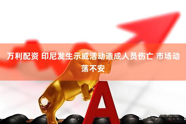 万利配资 印尼发生示威活动造成人员伤亡 市场动荡不安