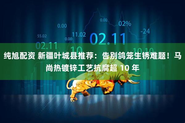 纯旭配资 新疆叶城县推荐：告别鸽笼生锈难题！马尚热镀锌工艺抗腐超 10 年