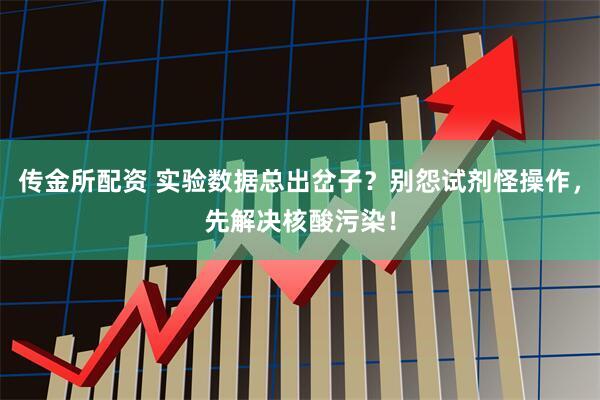 传金所配资 实验数据总出岔子？别怨试剂怪操作，先解决核酸污染！