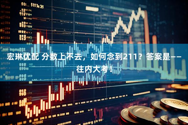 宏琳优配 分数上不去，如何念到211？答案是——往内大考！