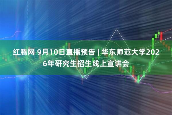 红腾网 9月10日直播预告 | 华东师范大学2026年研究生招生线上宣讲会