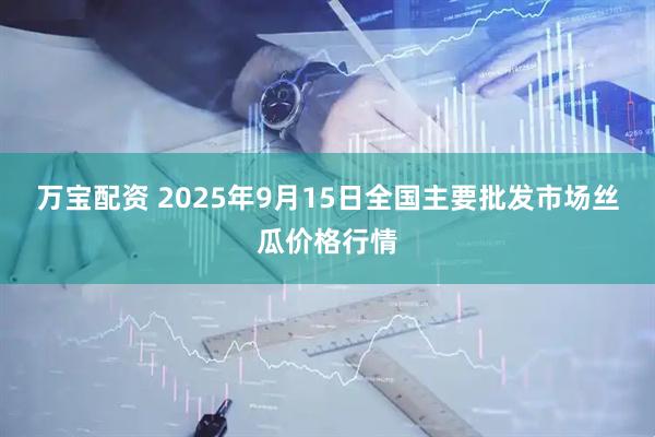 万宝配资 2025年9月15日全国主要批发市场丝瓜价格行情