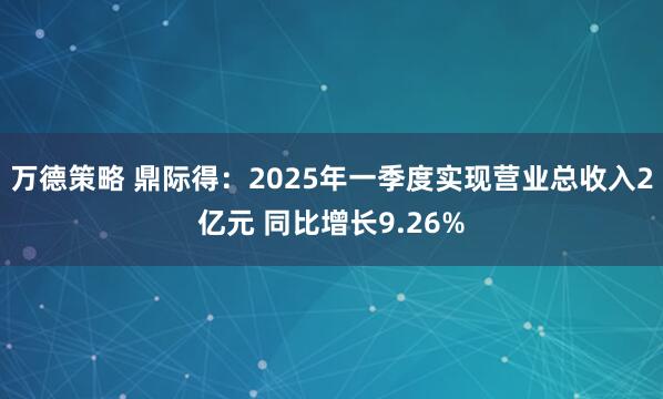 万德策略 鼎际得：2025年一季度实现营业总收入2亿元 同比增长9.26%