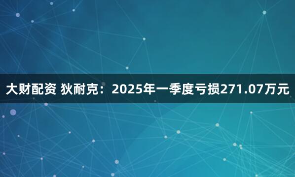 大财配资 狄耐克：2025年一季度亏损271.07万元