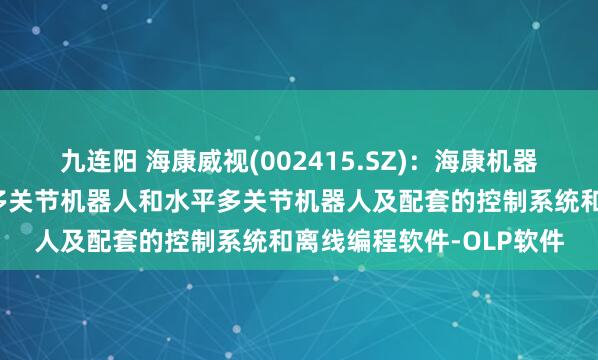 九连阳 海康威视(002415.SZ)：海康机器人已发布多款六轴垂直多关节机器人和水平多关节机器人及配套的控制系统和离线编程软件-OLP软件