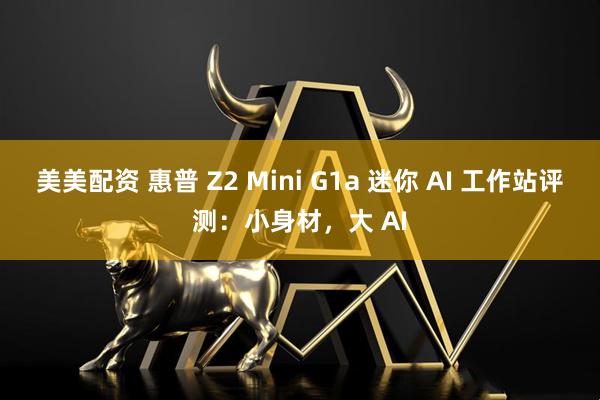 美美配资 惠普 Z2 Mini G1a 迷你 AI 工作站评测：小身材，大 AI