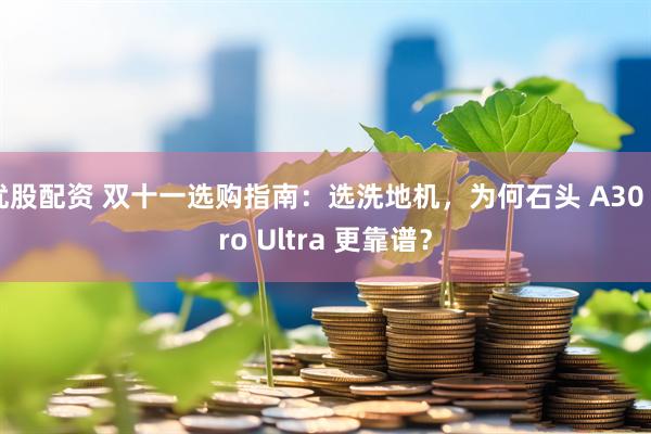 优股配资 双十一选购指南：选洗地机，为何石头 A30 Pro Ultra 更靠谱？