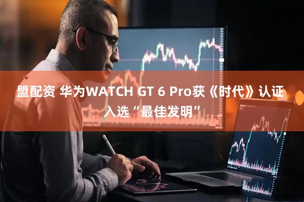 盟配资 华为WATCH GT 6 Pro获《时代》认证 入选“最佳发明”