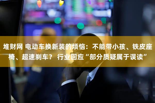 堆财网 电动车换新装的烦恼：不能带小孩、铁皮座椅、超速刹车？ 行业回应“部分质疑属于误读”
