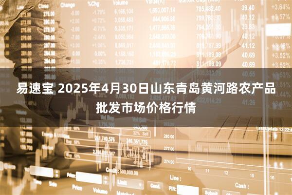 易速宝 2025年4月30日山东青岛黄河路农产品批发市场价格行情